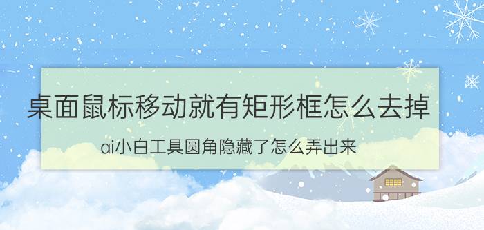 桌面鼠标移动就有矩形框怎么去掉 ai小白工具圆角隐藏了怎么弄出来？